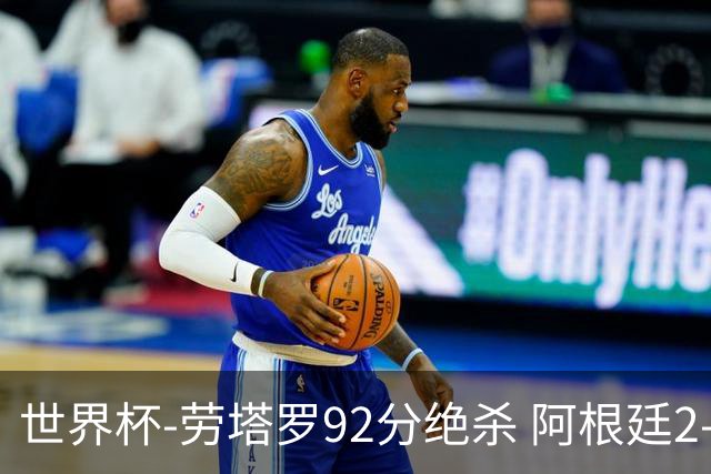 世界杯-劳塔罗92分绝杀 阿根廷2-1逆转英格兰进决赛