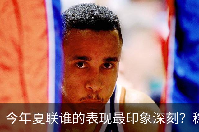 今年夏联谁的表现最印象深刻？稳扎稳打布泽尔 活力爆表威尔逊