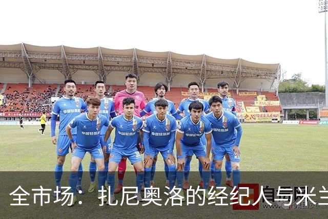 全市场：扎尼奥洛的经纪人与米兰接触，但后者目前无法开启谈判