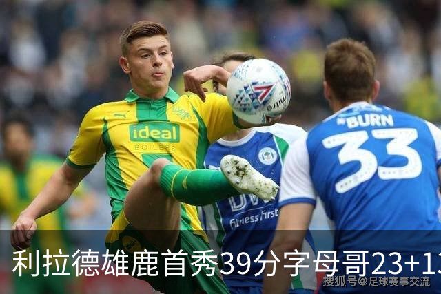 利拉德雄鹿首秀39分字母哥23+13 雄鹿险胜76人