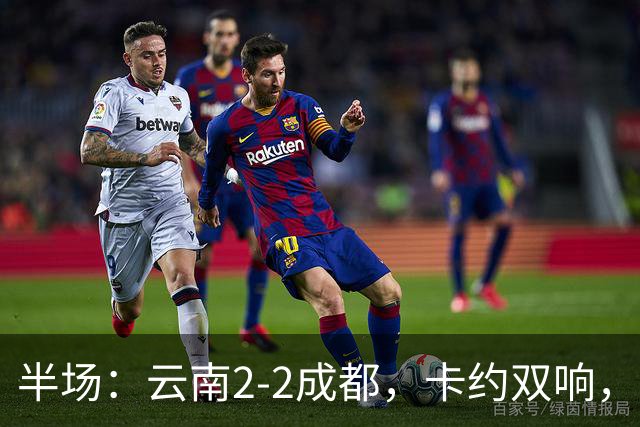 半场：云南2-2成都，卡约双响，费利佩、韦世豪破门