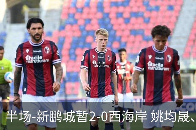 半场-新鹏城暂2-0西海岸 姚均晟、杨一鸣破门 雷森德伤退