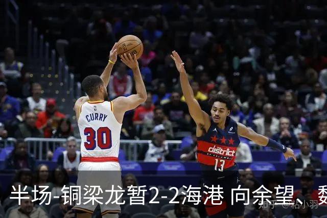 半场-铜梁龙暂2-2海港 向余望、魏震分别点射莱昂纳多破门