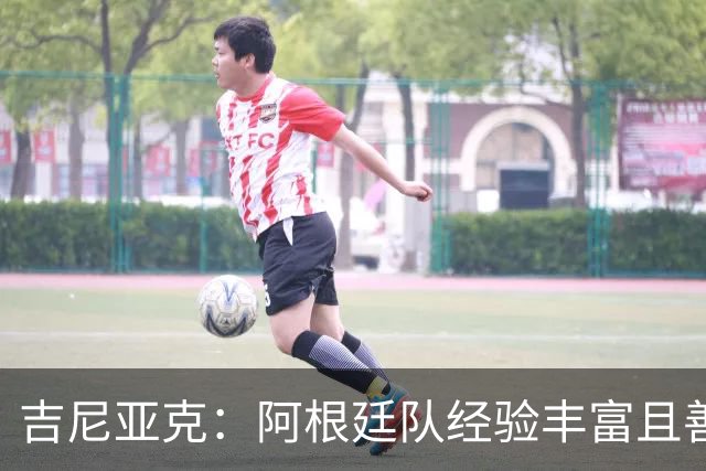 吉尼亚克：阿根廷队经验丰富且善于处理比赛，这将成明显优势