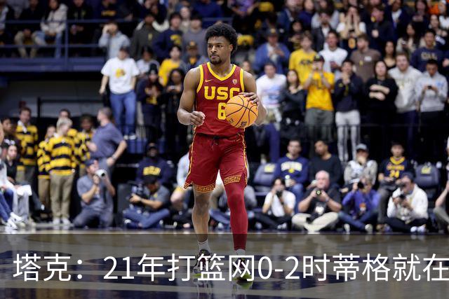 塔克：21年打篮网0-2时蒂格就在打包行李了 还问我为啥打那么努力