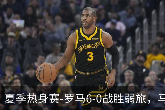 夏季热身赛-罗马6-0战胜弱旅，马伦、迪巴拉、克里斯坦特进球