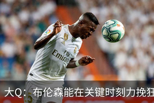 大Q：布伦森能在关键时刻力挽狂澜 1.88米的他比SGA更难防