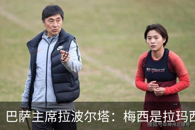 巴萨主席拉波尔塔：梅西是拉玛西亚的骄傲，亚马尔代表未来