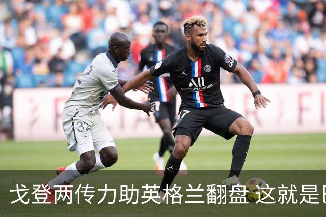 戈登两传力助英格兰翻盘 这就是巴萨为何放弃拉什福德