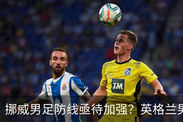 挪威男足防线亟待加强？英格兰男足八强战需调整后防！