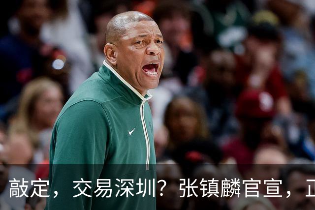 敲定，交易深圳？张镇麟官宣，正式签约，4年2400万，妻子支持