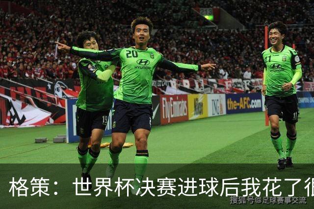 格策：世界杯决赛进球后我花了很久才明白，人生不会一直如此顺遂