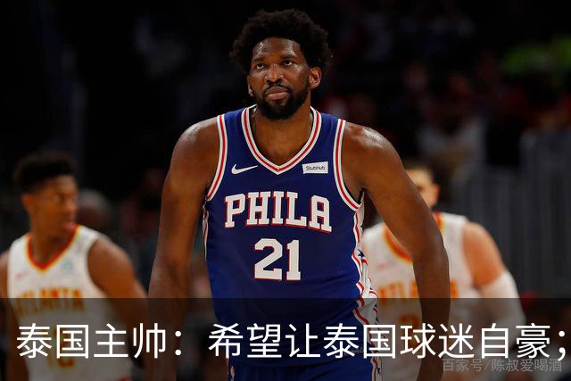 泰国主帅：希望让泰国球迷自豪；一直关注中国队的变化