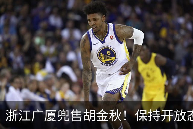 浙江广厦兜售胡金秋！保持开放态度，上海山西备好资金疯狂抢人