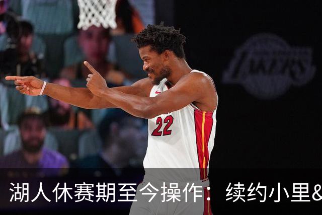 湖人休赛期至今操作：续约小里&老詹离队 送走多位首发&连签四人