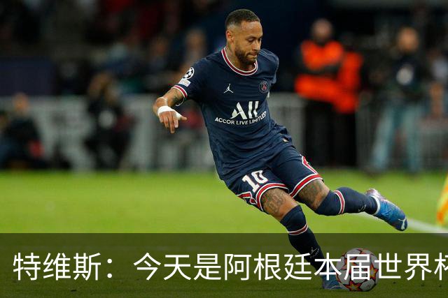 特维斯：今天是阿根廷本届世界杯的第一个挑战，但这是好事