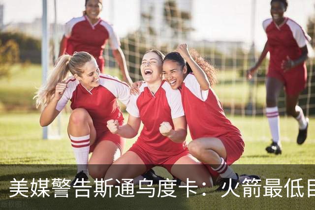 美媒警告斯通乌度卡：火箭最低目标突破首轮 否则2027年恐双双下课
