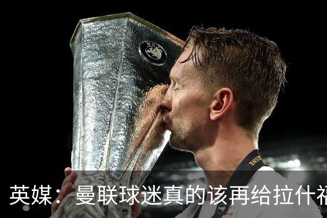 英媒：曼联球迷真的该再给拉什福德一次机会，各方暂时没得选