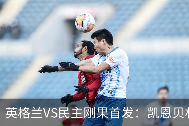 英格兰VS民主刚果首发：凯恩贝林 拉什福德配马杜埃凯