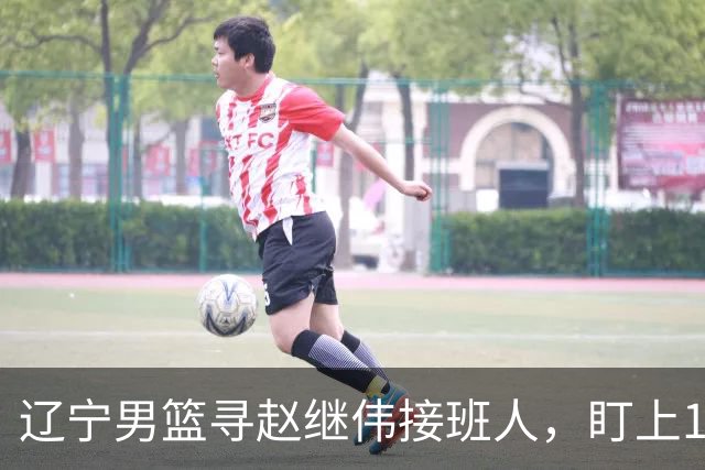 辽宁男篮寻赵继伟接班人，盯上12+3新星，与多队竞争，山东千万挖王岚嵚