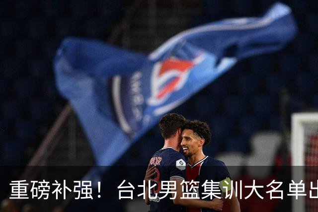 重磅补强！台北男篮集训大名单出炉，双归化压阵，中国男篮迎硬仗