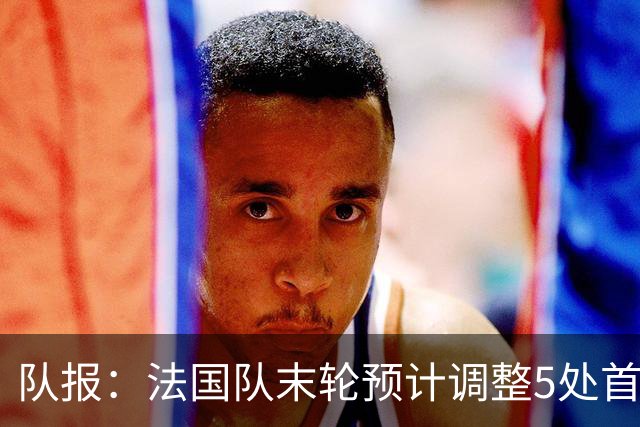 队报：法国队末轮预计调整5处首发 姆巴佩、于帕等人将继续出战