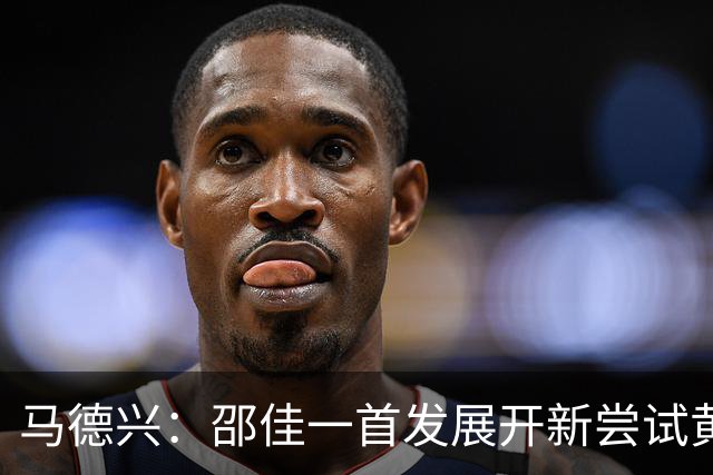 马德兴：邵佳一首发展开新尝试黄嘉辉是亮点，换人后控制力下降