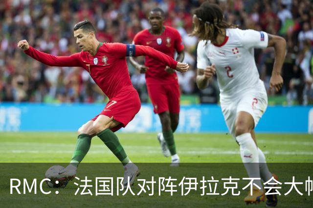 RMC：法国队对阵伊拉克不会大幅轮换，预计首发只有三处变动