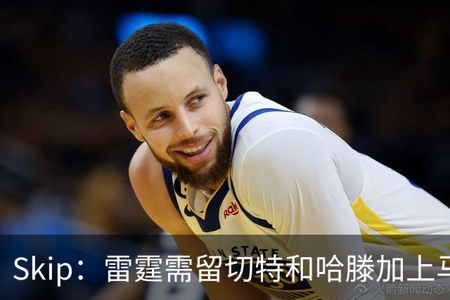 Skip：雷霆需留切特和哈滕加上马拉 组成对抗文班亚马的三头怪